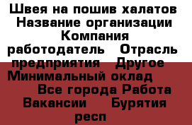 Швея на пошив халатов › Название организации ­ Компания-работодатель › Отрасль предприятия ­ Другое › Минимальный оклад ­ 20 000 - Все города Работа » Вакансии   . Бурятия респ.